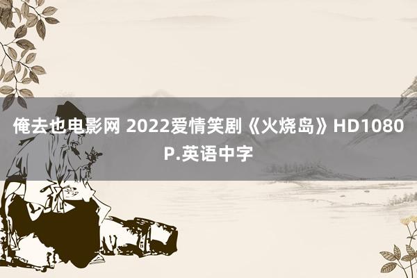 俺去也电影网 2022爱情笑剧《火烧岛》HD1080P.英语中字