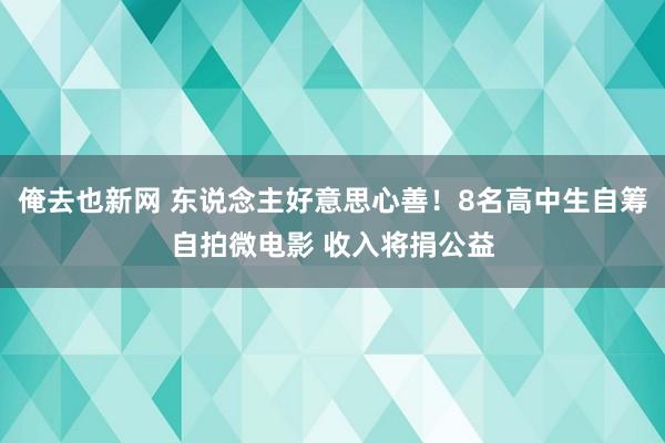 俺去也新网 东说念主好意思心善！8名高中生自筹自拍微电影 收入将捐公益