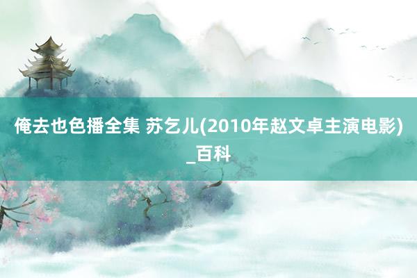 俺去也色播全集 苏乞儿(2010年赵文卓主演电影)_百科