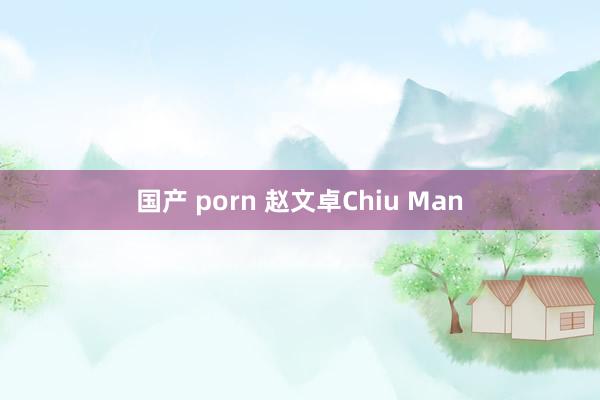 国产 porn 赵文卓Chiu Man