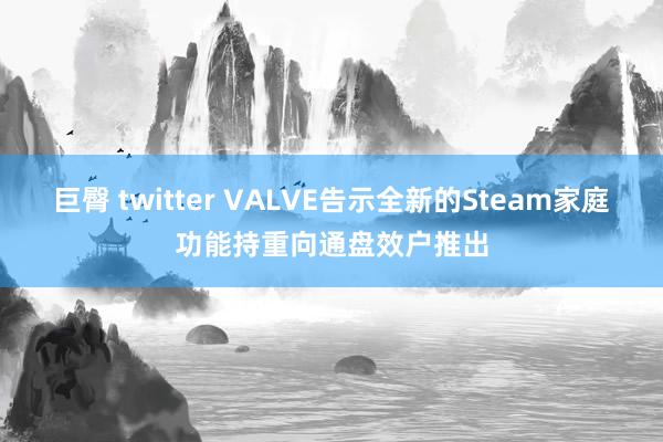 巨臀 twitter VALVE告示全新的Steam家庭功能持重向通盘效户推出