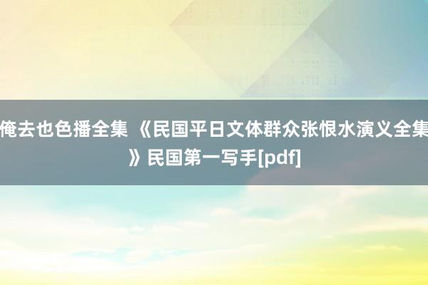 俺去也色播全集 《民国平日文体群众张恨水演义全集》民国第一写手[pdf]