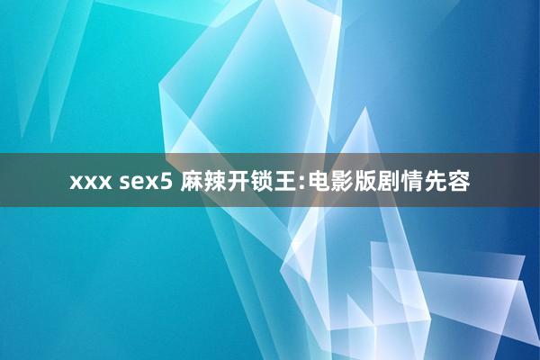 xxx sex5 麻辣开锁王:电影版剧情先容