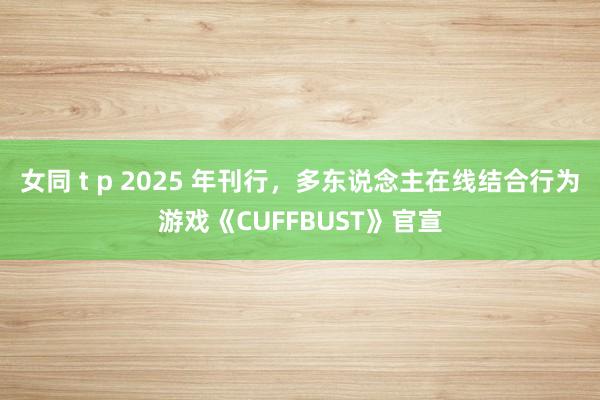 女同 t p 2025 年刊行，多东说念主在线结合行为游戏《CUFFBUST》官宣