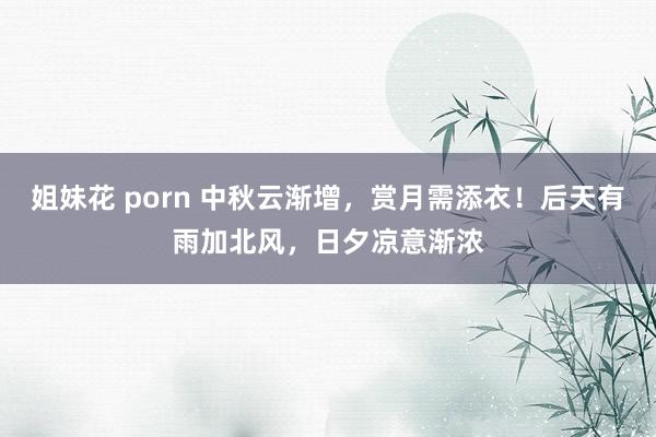 姐妹花 porn 中秋云渐增，赏月需添衣！后天有雨加北风，日夕凉意渐浓