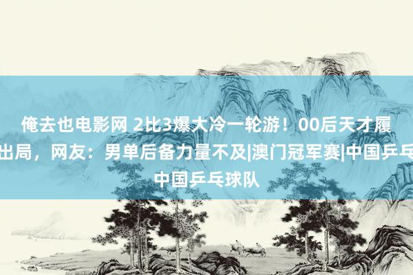 俺去也电影网 2比3爆大冷一轮游！00后天才履历赛出局，网友：男单后备力量不及|澳门冠军赛|中国乒乓球队