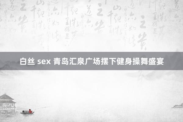 白丝 sex 青岛汇泉广场摆下健身操舞盛宴