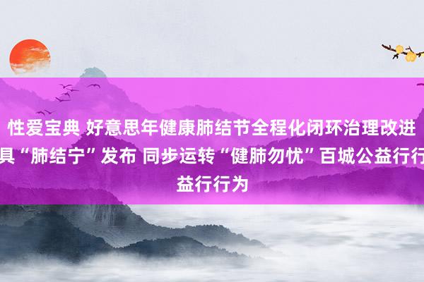 性爱宝典 好意思年健康肺结节全程化闭环治理改进家具“肺结宁”发布 同步运转“健肺勿忧”百城公益行行为