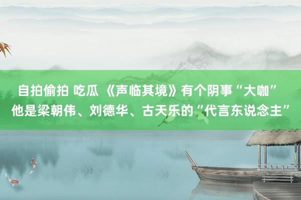 自拍偷拍 吃瓜 《声临其境》有个阴事“大咖” 他是梁朝伟、刘德华、古天乐的“代言东说念主”