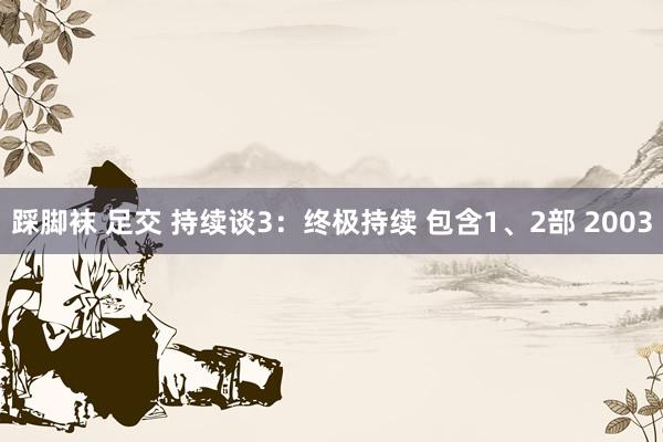 踩脚袜 足交 持续谈3：终极持续 包含1、2部 2003