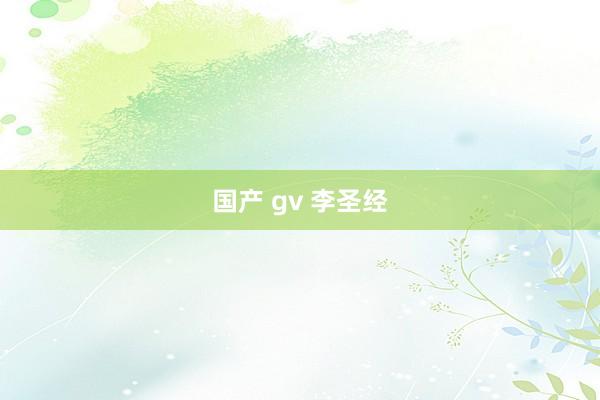 国产 gv 李圣经