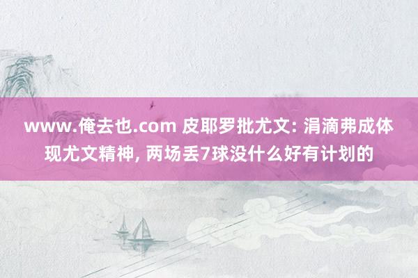www.俺去也.com 皮耶罗批尤文: 涓滴弗成体现尤文精神, 两场丢7球没什么好有计划的